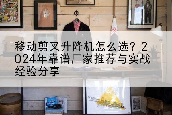 新城升降平台厂家推荐-移动剪叉升降机怎么选?2024年靠谱厂家推荐与实战经验分享