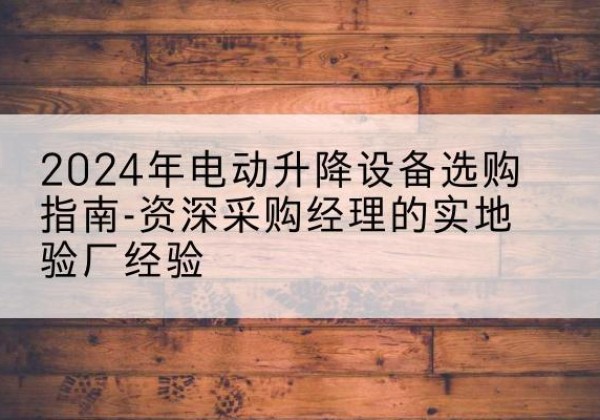 新城电动剪叉升降平台厂家-2024年电动升降设备选购指南-资深采购经理的实地验厂经验
