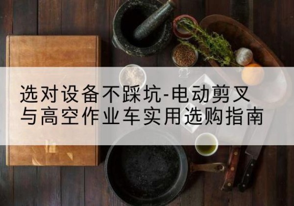 新城电动剪叉升降平台怎么选-选对设备不踩坑-电动剪叉与高空作业车实用选购指南