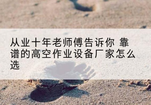 新城高空作业升降机厂家推荐-从业十年老师傅告诉你 靠谱的高空作业设备厂家怎么选