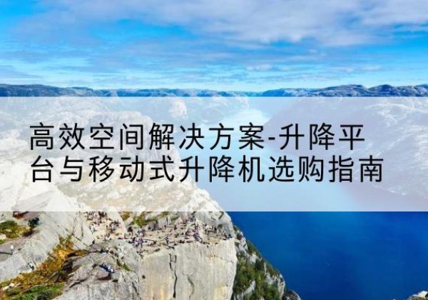 新城升降平台厂家-*空间解决方案-升降平台与移动式升降机选购指南